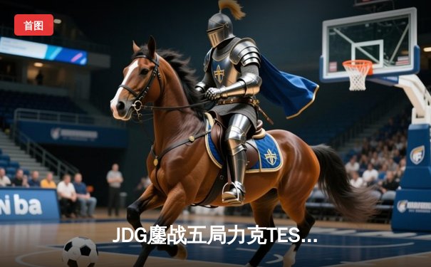 JDG鏖战五局力克TES，斩获2024LPL春季赛总冠军