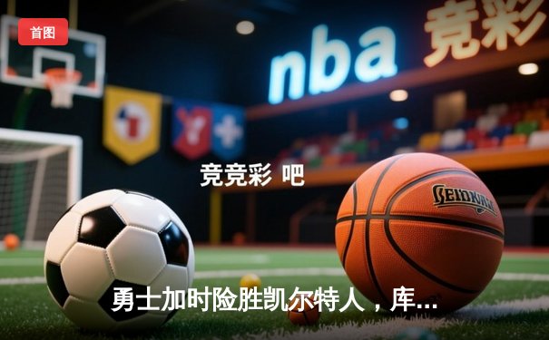 勇士加时险胜凯尔特人，库里37分导演末节逆转