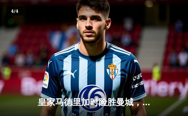 皇家马德里加时险胜曼城，欧冠四强上演史诗对决 - 4