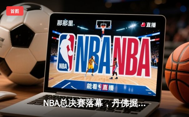 NBA总决赛落幕，丹佛掘金首夺总冠军创造历史