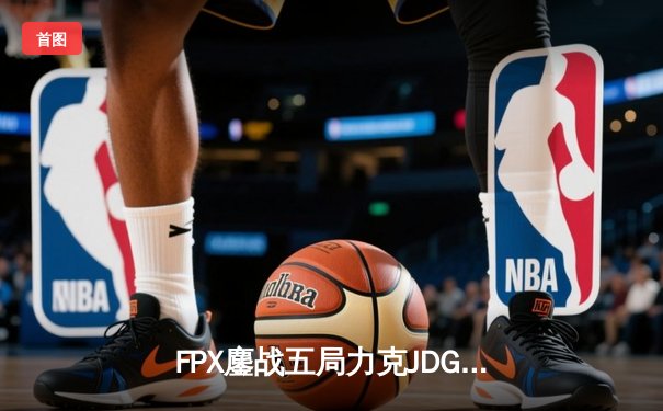 FPX鏖战五局力克JDG，翔掌门沙皇绝境翻盘锁定季后赛席位