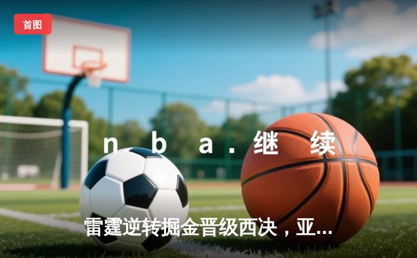 雷霆逆转掘金晋级西决，亚历山大41分创生涯季后赛新高