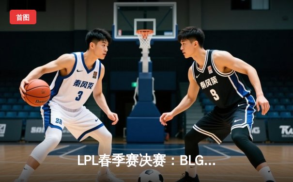LPL春季赛决赛：BLG鏖战五局力克TES，Bin剑姬封神斩获FMVP