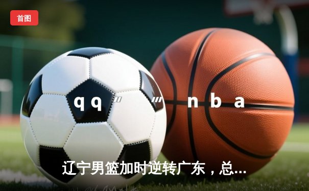 辽宁男篮加时逆转广东，总决赛3-1夺队史第四冠