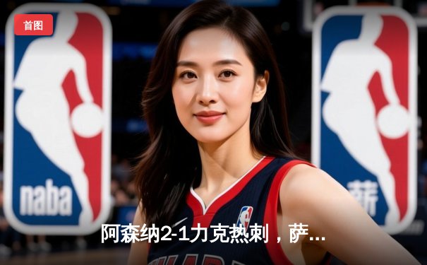 阿森纳2-1力克热刺，萨卡制胜球点燃北伦敦德比