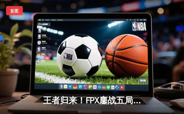 王者归来！FPX鏖战五局力克EDG，成功卫冕LPL夏季赛总冠军