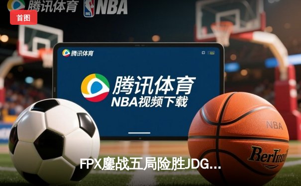 FPX鏖战五局险胜JDG，翔掌门沙皇绝命推助队锁定季后赛席位