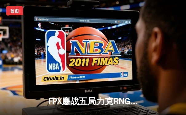 FPX鏖战五局力克RNG，翔掌门卡莎天神下凡锁定LPL季后赛四强