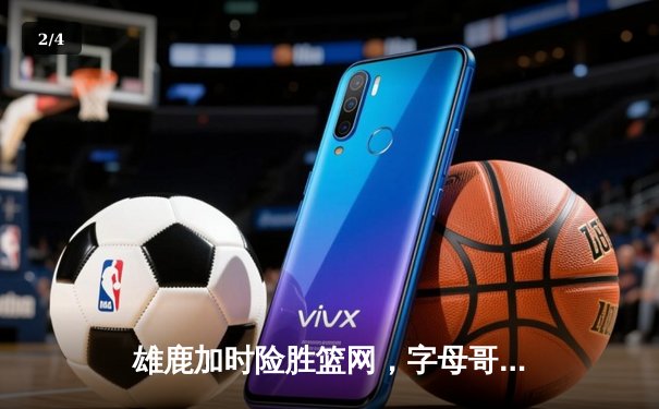 雄鹿加时险胜篮网，字母哥44分14篮板率队豪取六连胜 - 2