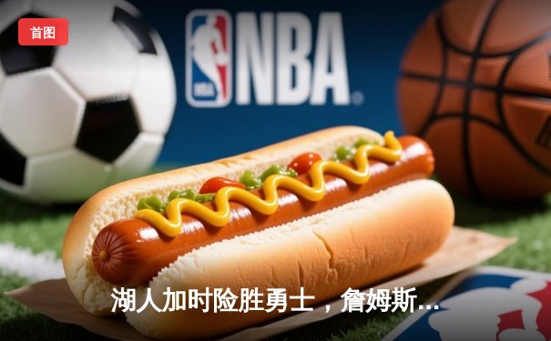 湖人加时险胜勇士，詹姆斯三双力挽狂澜迎里程碑