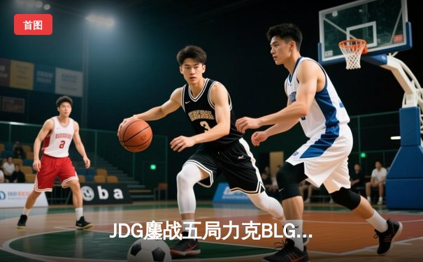 JDG鏖战五局力克BLG，LPL春决上演史诗级攻防大战