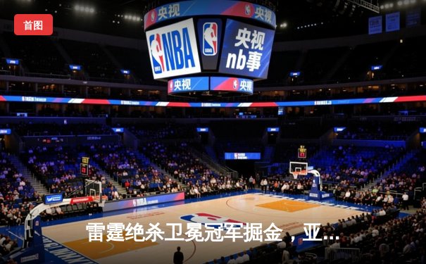 雷霆绝杀卫冕冠军掘金，亚历山大40+7率队客场逆转