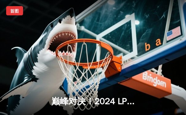 巅峰对决！2024 LPL春季总决赛JDG 3-2力克BLG斩获三连冠