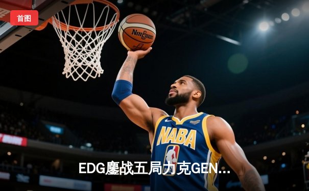 EDG鏖战五局力克GEN，LPL三号种子时隔两年再进S赛决赛