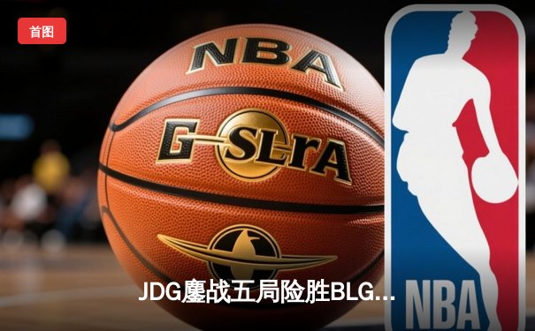 JDG鏖战五局险胜BLG，LPL春季赛决赛上演逆风翻盘经典战役