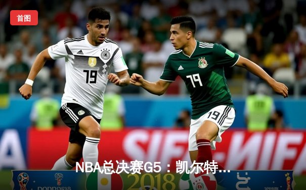 NBA总决赛G5：凯尔特人逆转取胜，塔图姆26+13+6率队夺赛点