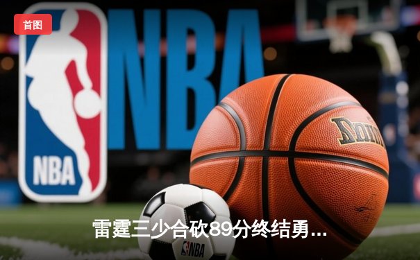 雷霆三少合砍89分终结勇士12连胜，亚历山大关键三分定乾坤