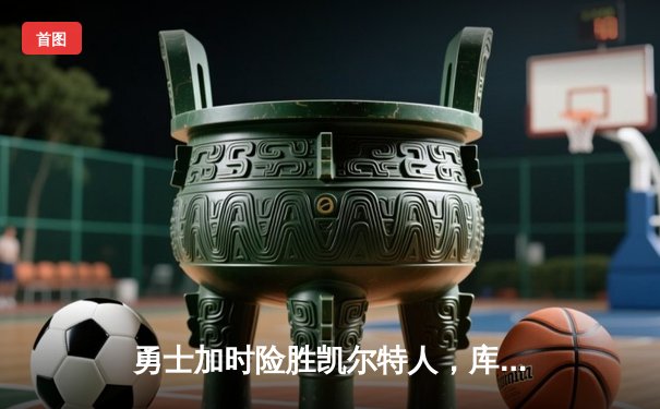 勇士加时险胜凯尔特人，库里狂砍43分率队逆转夺赛点