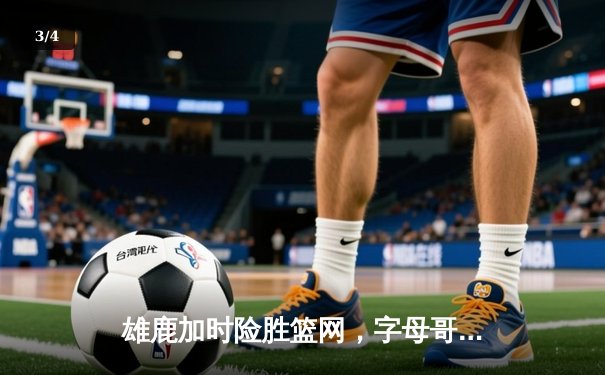 雄鹿加时险胜篮网，字母哥44分14篮板制霸内线，杜兰特空砍32分 - 3