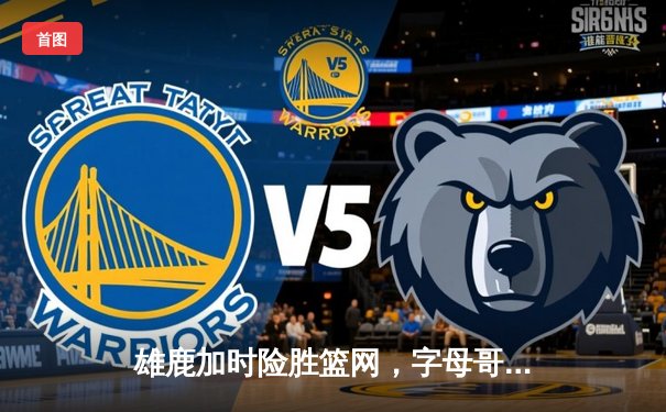 雄鹿加时险胜篮网，字母哥44分14篮板制霸内线，杜兰特空砍32分