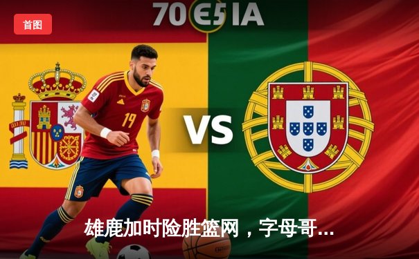 雄鹿加时险胜篮网，字母哥44分14篮板率队豪取六连胜