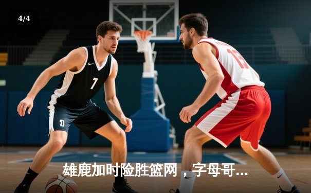 雄鹿加时险胜篮网，字母哥44分14篮板制霸内线，杜兰特空砍32分 - 4