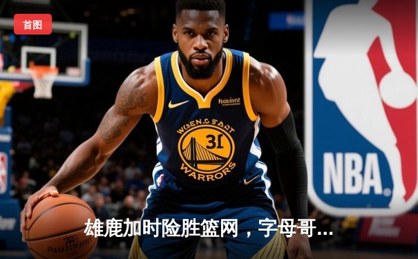 雄鹿加时险胜篮网，字母哥44分14篮板制霸内线