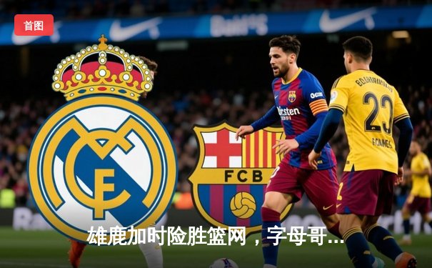 雄鹿加时险胜篮网，字母哥44分14篮板制霸内线