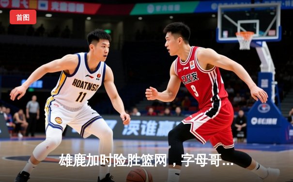 雄鹿加时险胜篮网，字母哥44分14篮板制霸内线
