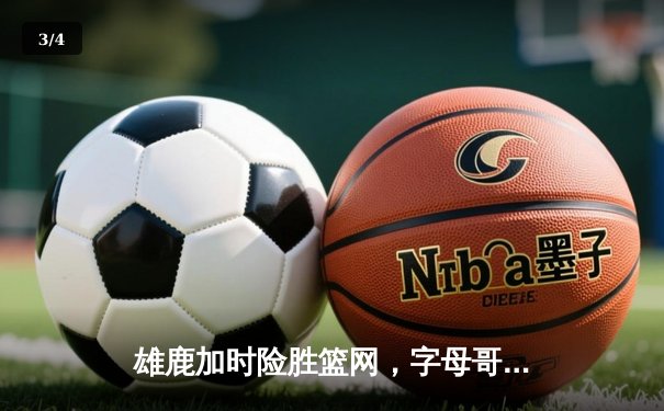 雄鹿加时险胜篮网，字母哥44分14篮板率队豪取六连胜 - 3