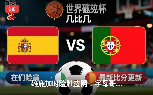 雄鹿加时险胜篮网，字母哥44分14篮板制霸内线，杜兰特空砍32分