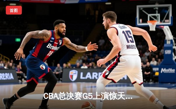 CBA总决赛G5上演惊天逆转 辽宁本钢加时险胜广东东莞夺赛点