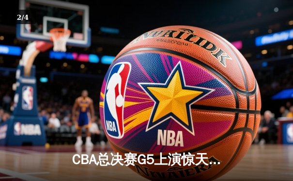 CBA总决赛G5上演惊天逆转 辽宁本钢加时险胜广东东莞夺赛点 - 2