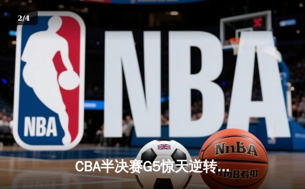 CBA半决赛G5惊天逆转！辽宁末节狂轰40分挺进总决赛 - 2