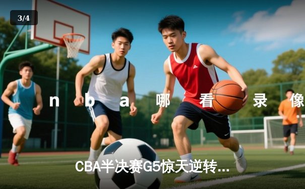 CBA半决赛G5惊天逆转！辽宁末节狂轰40分挺进总决赛 - 3