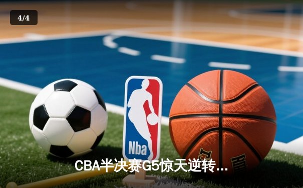 CBA半决赛G5惊天逆转！辽宁末节狂轰40分挺进总决赛 - 4