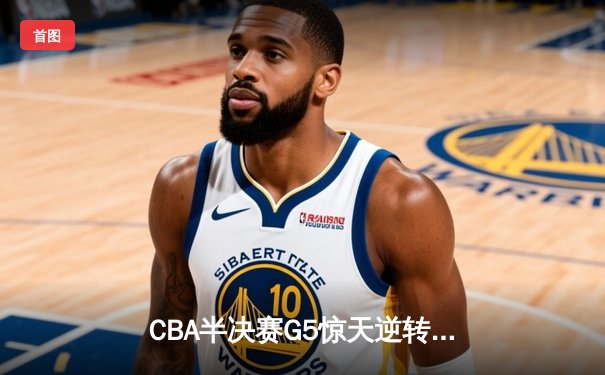 CBA半决赛G5惊天逆转！辽宁本钢加时险胜广东宏远晋级总决赛