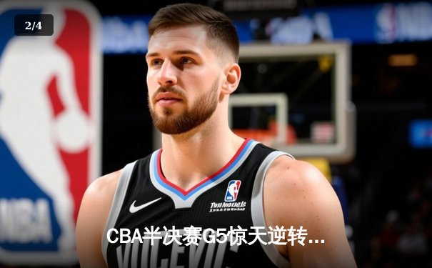 CBA半决赛G5惊天逆转！辽宁本钢加时险胜广东宏远晋级总决赛 - 2