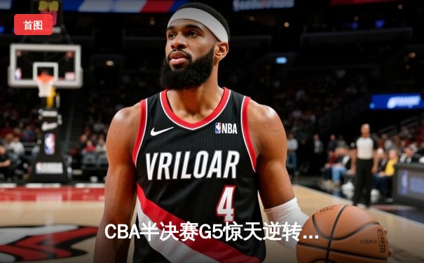 CBA半决赛G5惊天逆转！辽宁本钢加时险胜广东宏远晋级总决赛