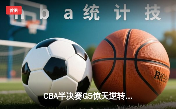 CBA半决赛G5惊天逆转！辽宁本钢加时险胜广东宏远晋级总决赛