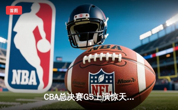 CBA总决赛G5上演惊天逆转 辽宁本钢加时险胜广东东莞大益夺赛点